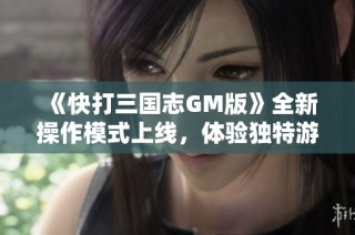 《快打三国志GM版》全新操作模式上线，体验独特游戏乐趣与策略挑战