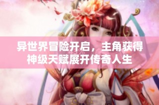 异世界冒险开启，主角获得神级天赋展开传奇人生