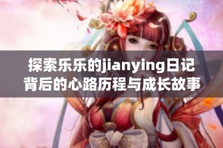 探索乐乐的jianying日记背后的心路历程与成长故事