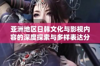亚洲地区日韩文化与影视内容的深度探索与多样表达分析
