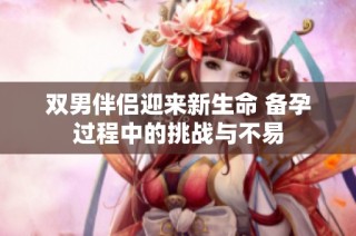 双男伴侣迎来新生命 备孕过程中的挑战与不易