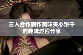 三人合作制作美味夹心饼干的趣味过程分享