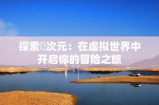 探索囧次元：在虚拟世界中开启你的冒险之旅