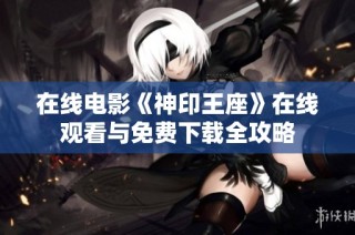 在线电影《神印王座》在线观看与免费下载全攻略