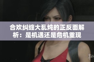 合欢纠缠大乱炖的正反面解析：是机遇还是危机重现