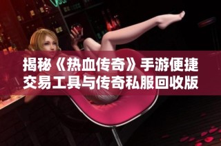 揭秘《热血传奇》手游便捷交易工具与传奇私服回收版魅力