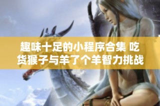 趣味十足的小程序合集 吃货猴子与羊了个羊智力挑战篇