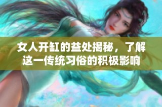 女人开缸的益处揭秘，了解这一传统习俗的积极影响