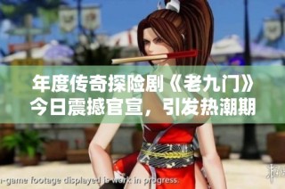 年度传奇探险剧《老九门》今日震撼官宣，引发热潮期待
