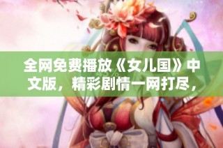 全网免费播放《女儿国》中文版，精彩剧情一网打尽，快来观看吧！