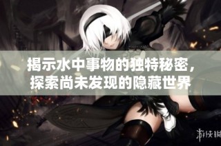 揭示水中事物的独特秘密，探索尚未发现的隐藏世界