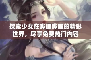 探索少女在哔哩哔哩的精彩世界，尽享免费热门内容