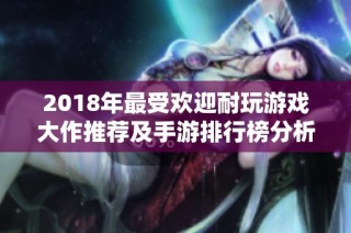 2018年最受欢迎耐玩游戏大作推荐及手游排行榜分析