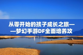 从零开始的孩子成长之旅——梦幻手游DF全面培养攻略