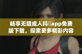 畅享无阻成人抖抈app免费版下载，探索更多精彩内容与功能