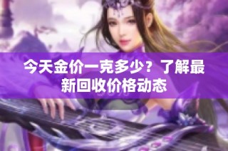 今天金价一克多少？了解最新回收价格动态