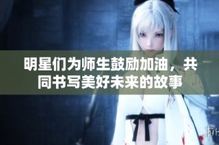 明星们为师生鼓励加油，共同书写美好未来的故事
