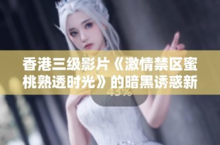 香港三级影片《激情禁区蜜桃熟透时光》的暗黑诱惑新解读