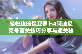 轻松攻略保卫萝卜4阿波尼克号首关技巧分享与通关秘籍
