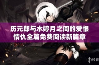 历元郎与水婷月之间的爱恨情仇全篇免费阅读新篇章