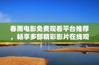 春雨电影免费观看平台推荐，畅享多部精彩影片在线观影体验