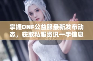 掌握DNF公益服最新发布动态，获取私服资讯一手信息推荐