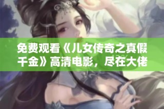 免费观看《儿女传奇之真假千金》高清电影，尽在大佬影院