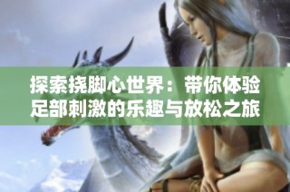 探索挠脚心世界：带你体验足部刺激的乐趣与放松之旅