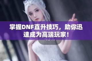 掌握DNF直升技巧，助你迅速成为高端玩家！