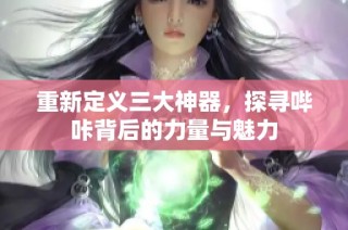重新定义三大神器，探寻哔咔背后的力量与魅力