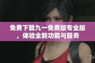 免费下载九一免费版专业版，体验全新功能与服务