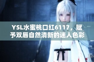 YSL水蜜桃口红6117，赋予双唇自然清新的迷人色彩