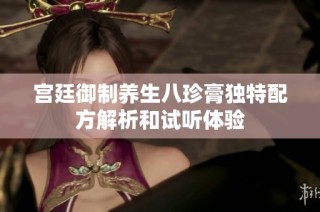 宫廷御制养生八珍膏独特配方解析和试听体验