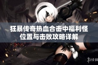 狂暴传奇热血合击中福利怪位置与击败攻略详解
