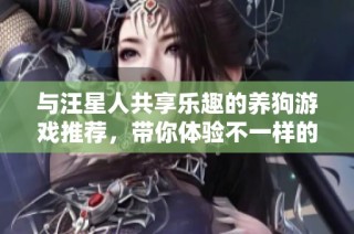 与汪星人共享乐趣的养狗游戏推荐，带你体验不一样的欢乐时光