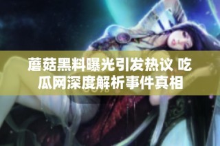 蘑菇黑料曝光引发热议 吃瓜网深度解析事件真相