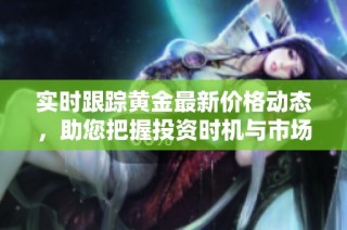 实时跟踪黄金最新价格动态，助您把握投资时机与市场趋势