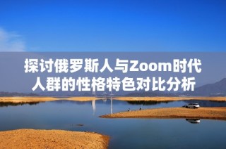 探讨俄罗斯人与Zoom时代人群的性格特色对比分析