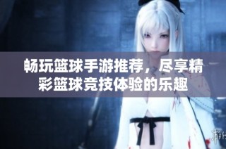 畅玩篮球手游推荐，尽享精彩篮球竞技体验的乐趣