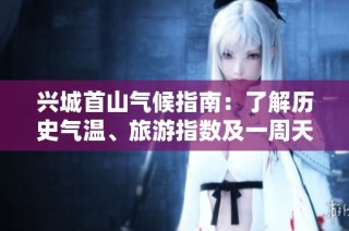 兴城首山气候指南：了解历史气温、旅游指数及一周天气预报信息