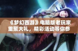 《梦幻西游》电脑版老玩家重聚大礼，精彩活动等你参与