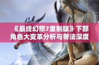 《最终幻想7重制版》下部角色大变革分析与蒂法深度解析