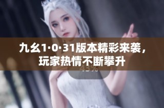 九幺1·0·31版本精彩来袭，玩家热情不断攀升