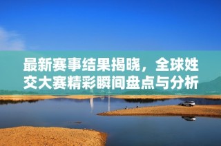 最新赛事结果揭晓，全球姓交大赛精彩瞬间盘点与分析