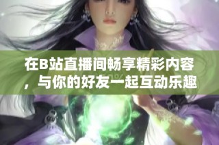 在B站直播间畅享精彩内容，与你的好友一起互动乐趣无穷
