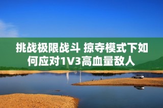 挑战极限战斗 掠夺模式下如何应对1V3高血量敌人
