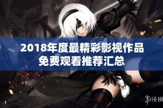 2018年度最精彩影视作品免费观看推荐汇总