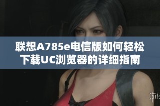 联想A785e电信版如何轻松下载UC浏览器的详细指南