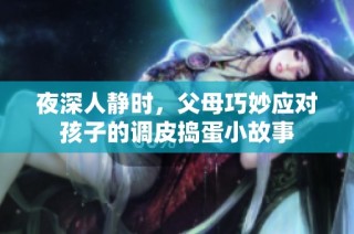 夜深人静时，父母巧妙应对孩子的调皮捣蛋小故事