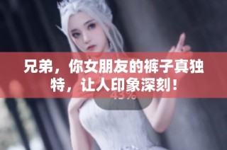 兄弟，你女朋友的裤子真独特，让人印象深刻！